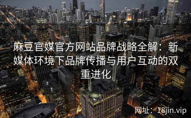 麻豆官媒官方网站品牌战略全解：新媒体环境下品牌传播与用户互动的双重进化