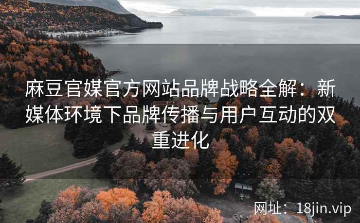麻豆官媒官方网站品牌战略全解：新媒体环境下品牌传播与用户互动的双重进化