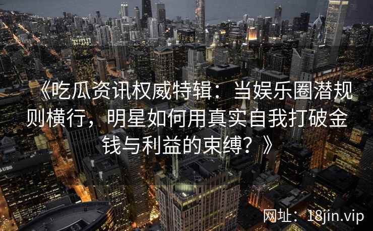 《吃瓜资讯权威特辑：当娱乐圈潜规则横行，明星如何用真实自我打破金钱与利益的束缚？》