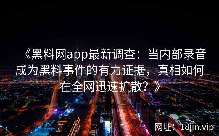 《黑料网app最新调查：当内部录音成为黑料事件的有力证据，真相如何在全网迅速扩散？》