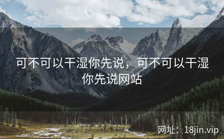 可不可以干湿你先说,可不可以干湿你先说网站 可不可以干湿你先说,可不可以干湿你先说网站