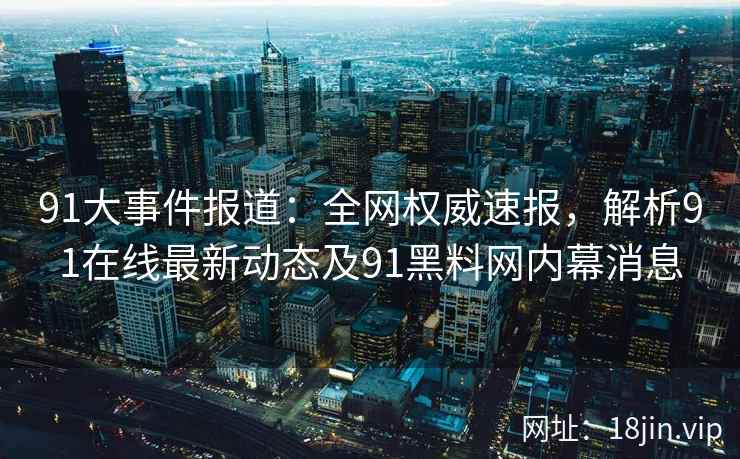 91大事件报道:全网权威速报,解析91在线最新动态及91黑料网内幕消息 91大事件报道:全网权威速报,解析91在线最新动态及91黑料网内幕消息