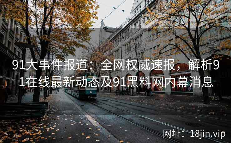 91大事件报道:全网权威速报,解析91在线最新动态及91黑料网内幕消息 91大事件报道:全网权威速报,解析91在线最新动态及91黑料网内幕消息