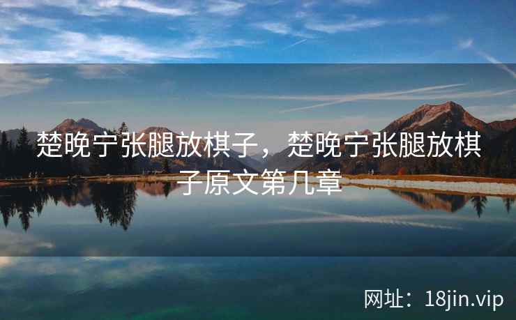 楚晚宁张腿放棋子,楚晚宁张腿放棋子原文第几章 楚晚宁张腿放棋子,楚晚宁张腿放棋子原文第几章