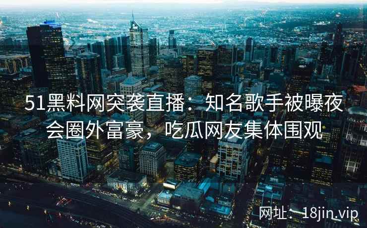 51黑料网突袭直播：知名歌手被曝夜会圈外富豪，吃瓜网友集体围观