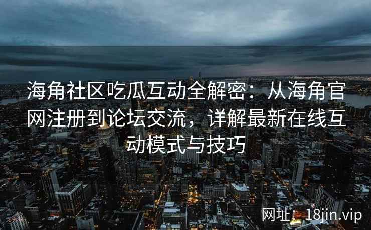 海角社区吃瓜互动全解密：从海角官网注册到论坛交流，详解最新在线互动模式与技巧