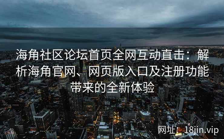 海角社区论坛首页全网互动直击:解析海角官网、网页版入口及注册功能带来的全新体验 海角社区论坛首页全网互动直击:解析海角官网、网页版入口及注册功能带来的全新体验