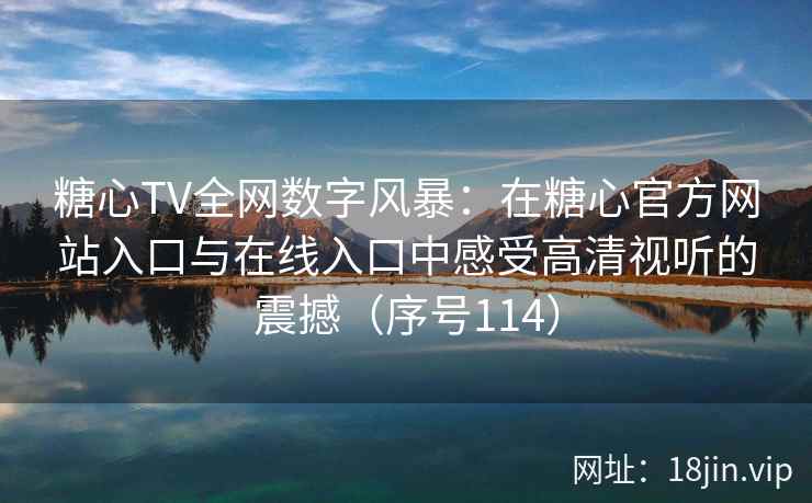 糖心TV全网数字风暴：在糖心官方网站入口与在线入口中感受高清视听的震撼（序号114）