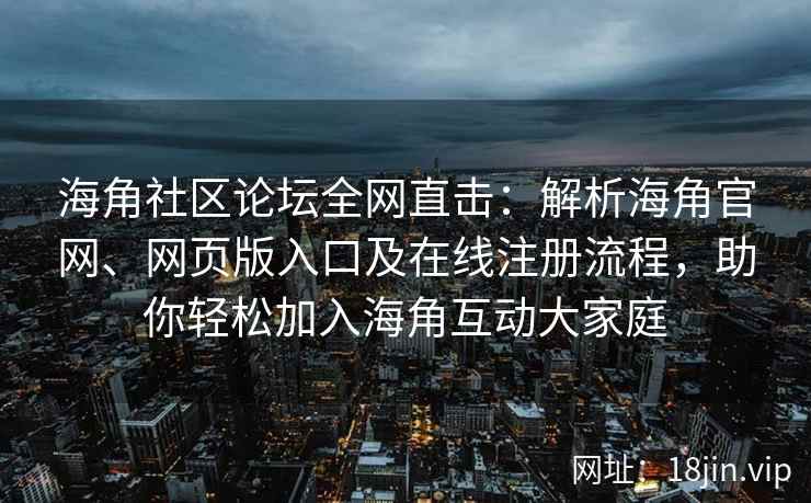 海角社区论坛全网直击：解析海角官网、网页版入口及在线注册流程，助你轻松加入海角互动大家庭