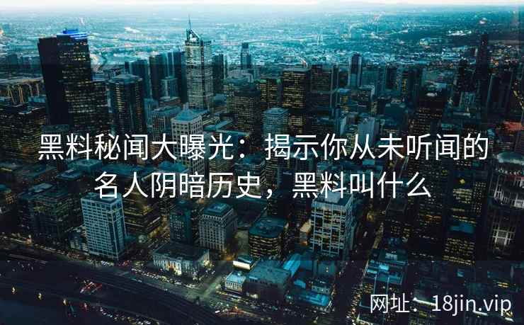 黑料秘闻大曝光:揭示你从未听闻的名人阴暗历史,黑料叫什么 黑料秘闻大曝光:揭示你从未听闻的名人阴暗历史,黑料叫什么