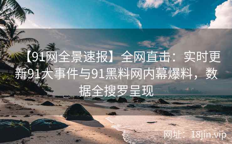 【91网全景速报】全网直击：实时更新91大事件与91黑料网内幕爆料，数据全搜罗呈现