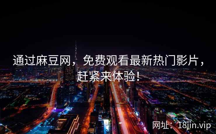 通过麻豆网,免费观看最新热门影片,赶紧来体验! 通过麻豆网,免费观看最新热门影片,赶紧来体验!