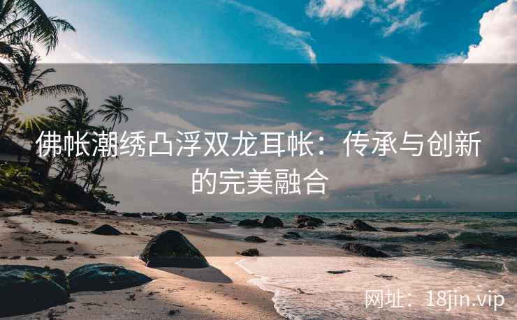 佛帐潮绣凸浮双龙耳帐:传承与创新的完美融合 佛帐潮绣凸浮双龙耳帐:传承与创新的完美融合