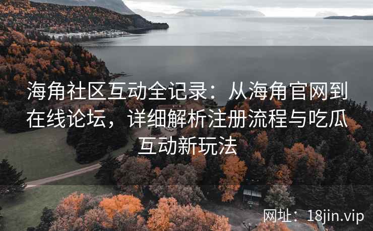 海角社区互动全记录：从海角官网到在线论坛，详细解析注册流程与吃瓜互动新玩法