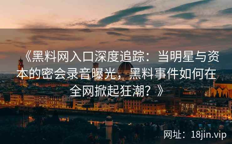 《黑料网入口深度追踪：当明星与资本的密会录音曝光，黑料事件如何在全网掀起狂潮？》