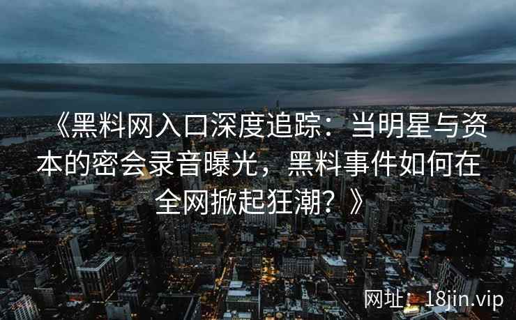 《黑料网入口深度追踪：当明星与资本的密会录音曝光，黑料事件如何在全网掀起狂潮？》