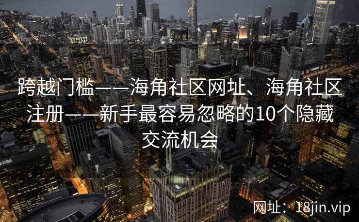 跨越门槛——海角社区网址、海角社区注册——新手最容易忽略的10个隐藏交流机会