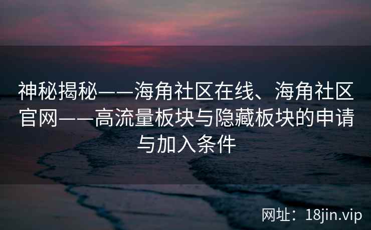 神秘揭秘——海角社区在线、海角社区官网——高流量板块与隐藏板块的申请与加入条件