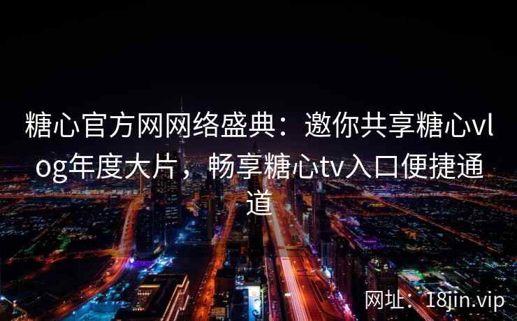 糖心官方网网络盛典：邀你共享糖心vlog年度大片，畅享糖心tv入口便捷通道