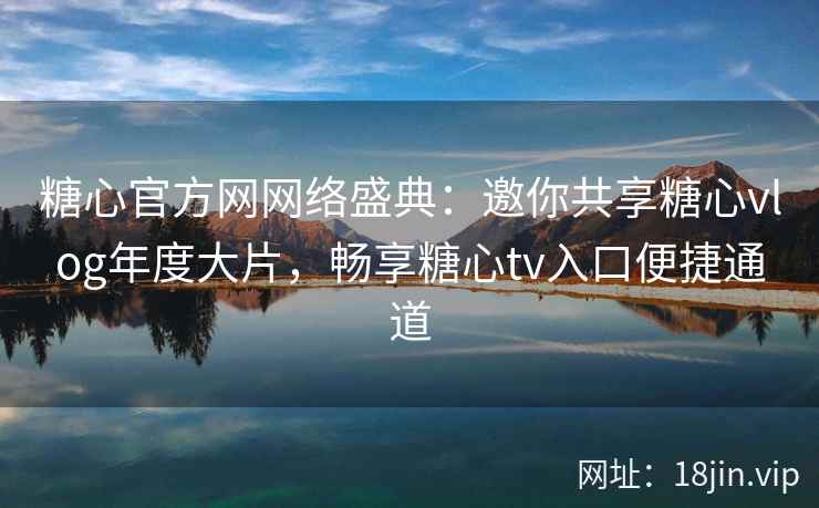 糖心官方网网络盛典：邀你共享糖心vlog年度大片，畅享糖心tv入口便捷通道