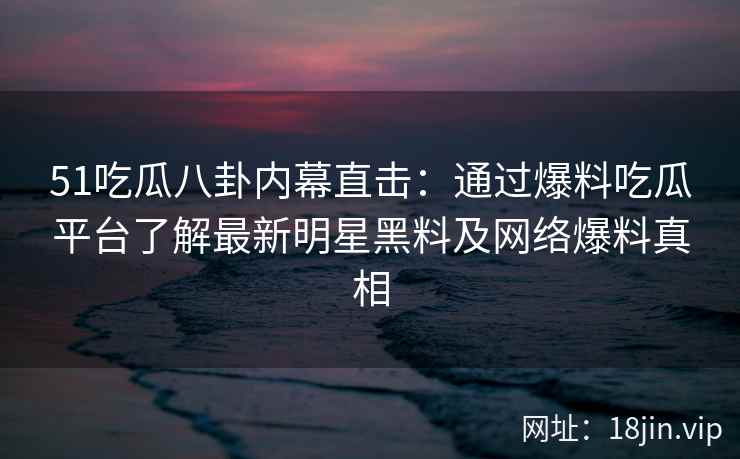 51吃瓜八卦内幕直击:通过爆料吃瓜平台了解最新明星黑料及网络爆料真相 51吃瓜八卦内幕直击:通过爆料吃瓜平台了解最新明星黑料及网络爆料真相