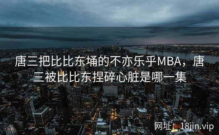 唐三把比比东埇的不亦乐乎MBA，唐三被比比东捏碎心脏是哪一集