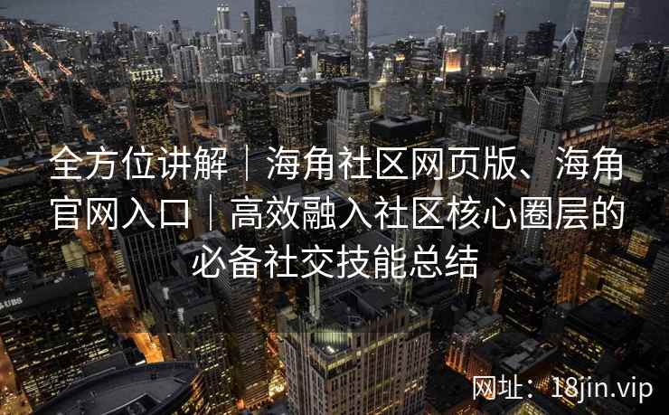 全方位讲解｜海角社区网页版、海角官网入口｜高效融入社区核心圈层的必备社交技能总结