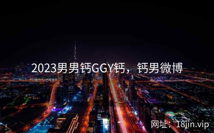 2023男男钙GGY钙，钙男微博
