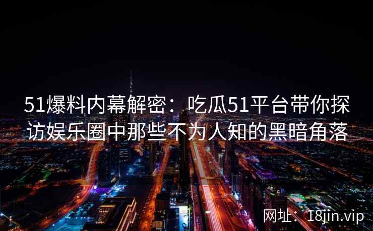 51爆料内幕解密：吃瓜51平台带你探访娱乐圈中那些不为人知的黑暗角落