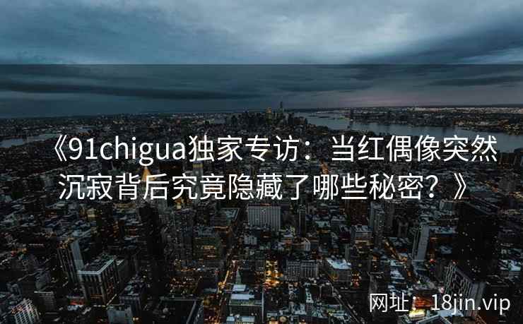 《91chigua独家专访：当红偶像突然沉寂背后究竟隐藏了哪些秘密？》
