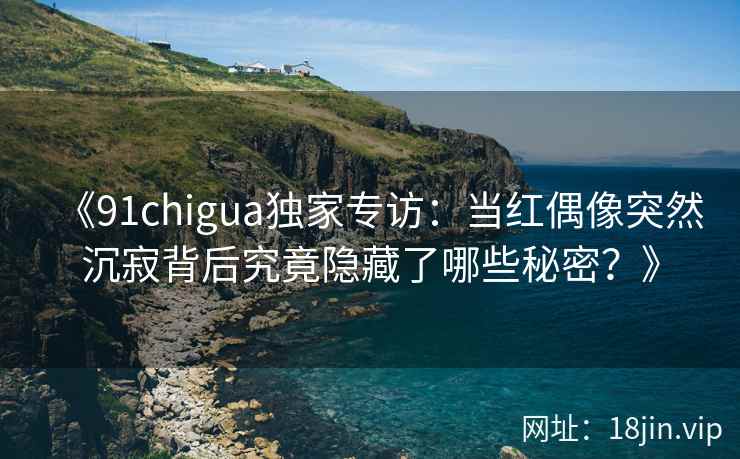 《91chigua独家专访：当红偶像突然沉寂背后究竟隐藏了哪些秘密？》