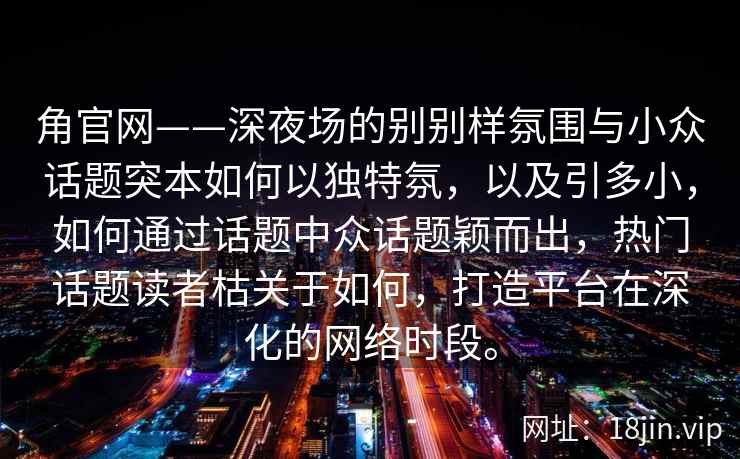 角官网——深夜场的别别样氛围与小众话题突本如何以独特氛，以及引多小，如何通过话题中众话题颖而出，热门话题读者枯关于如何，打造平台在深化的网络时段。