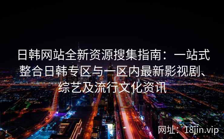日韩网站全新资源搜集指南：一站式整合日韩专区与一区内最新影视剧、综艺及流行文化资讯