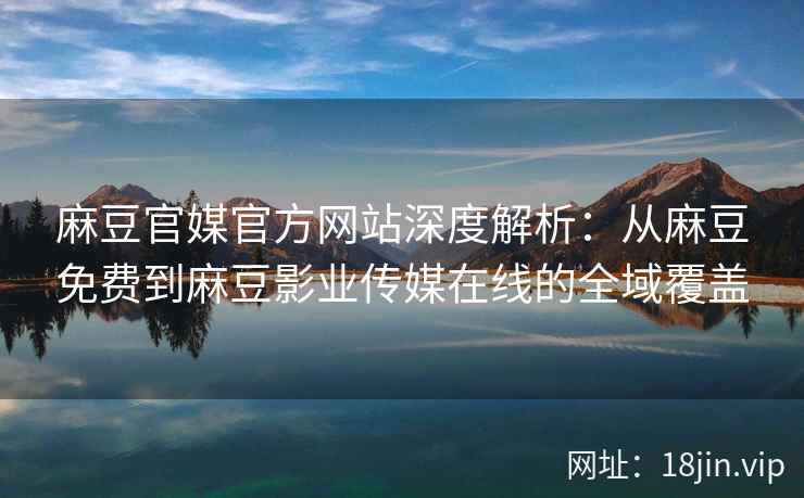 麻豆官媒官方网站深度解析：从麻豆免费到麻豆影业传媒在线的全域覆盖