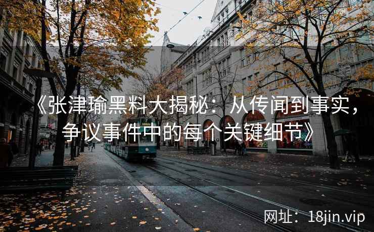 《张津瑜黑料大揭秘：从传闻到事实，争议事件中的每个关键细节》
