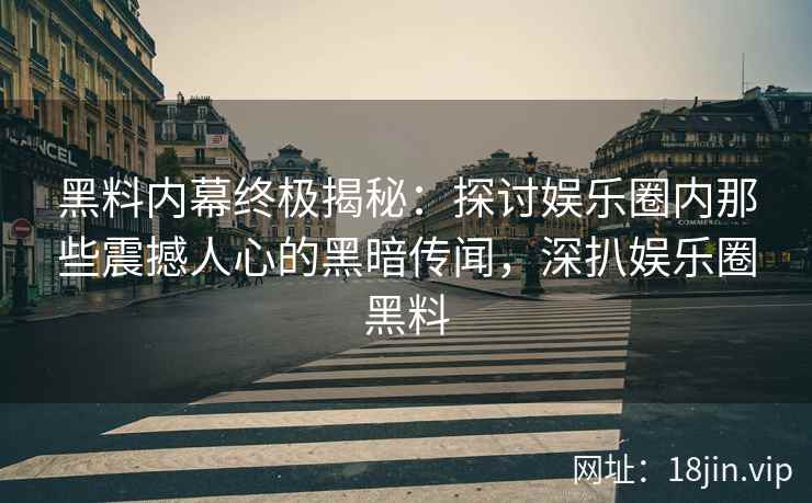 黑料内幕终极揭秘：探讨娱乐圈内那些震撼人心的黑暗传闻，深扒娱乐圈黑料