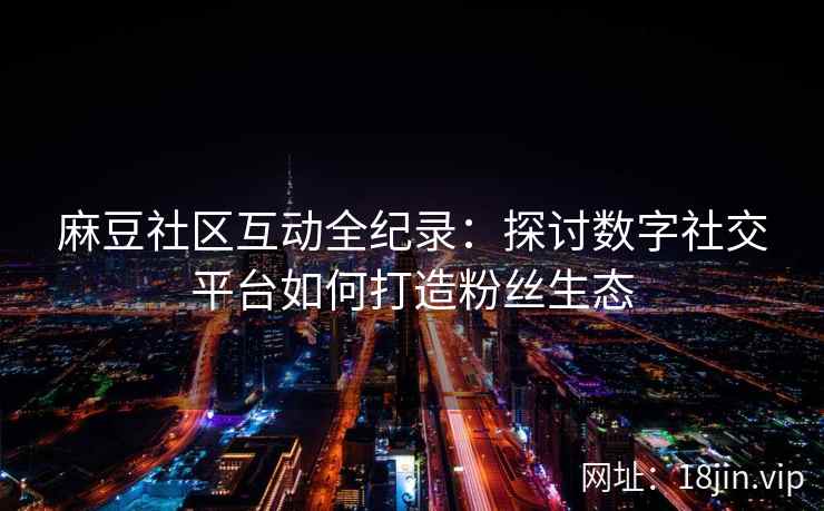 麻豆社区互动全纪录：探讨数字社交平台如何打造粉丝生态