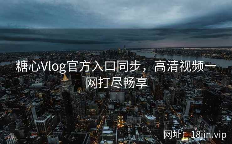 糖心Vlog官方入口同步，高清视频一网打尽畅享
