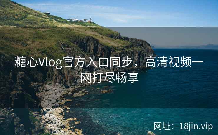 糖心Vlog官方入口同步，高清视频一网打尽畅享