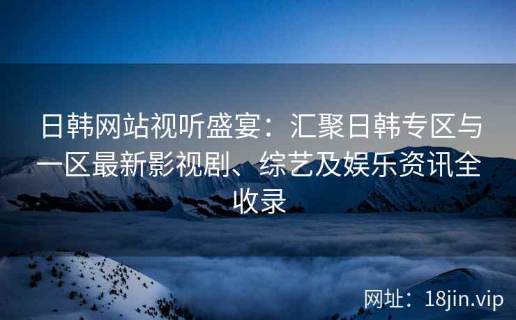 日韩网站视听盛宴：汇聚日韩专区与一区最新影视剧、综艺及娱乐资讯全收录