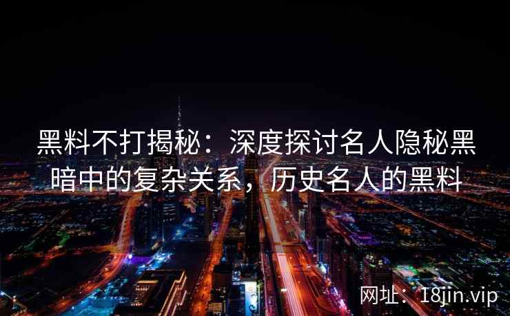 黑料不打揭秘：深度探讨名人隐秘黑暗中的复杂关系，历史名人的黑料