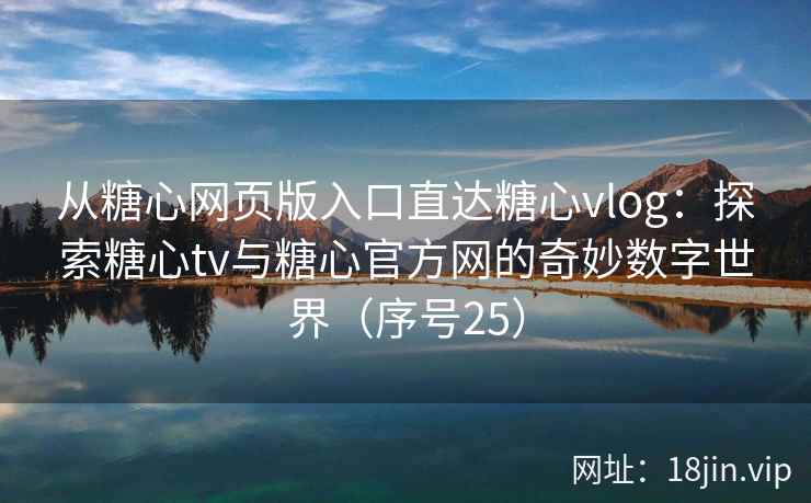 从糖心网页版入口直达糖心vlog：探索糖心tv与糖心官方网的奇妙数字世界（序号25）