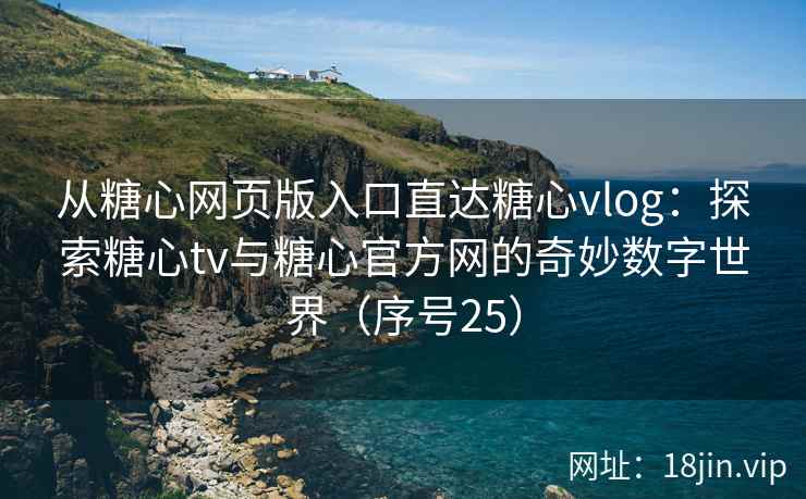 从糖心网页版入口直达糖心vlog：探索糖心tv与糖心官方网的奇妙数字世界（序号25）