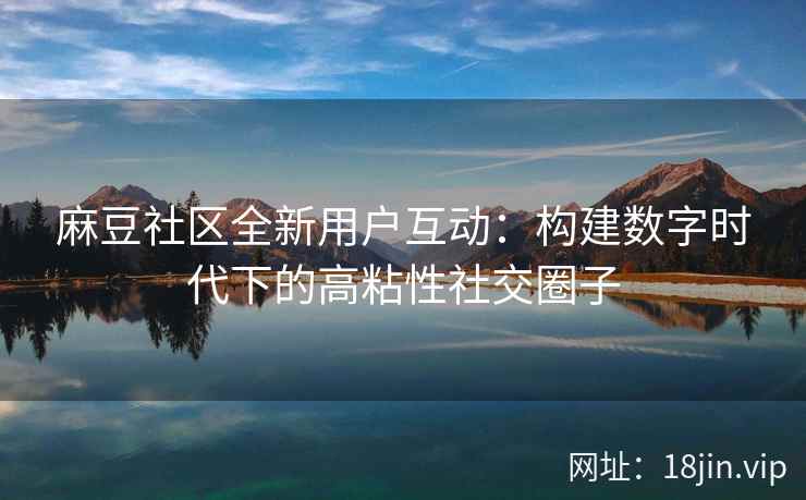 麻豆社区全新用户互动：构建数字时代下的高粘性社交圈子
