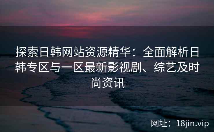 探索日韩网站资源精华：全面解析日韩专区与一区最新影视剧、综艺及时尚资讯
