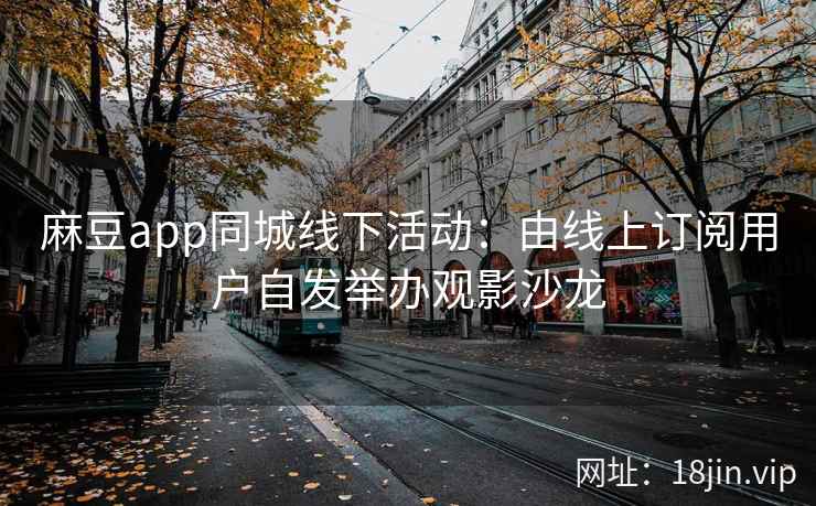 麻豆app同城线下活动：由线上订阅用户自发举办观影沙龙