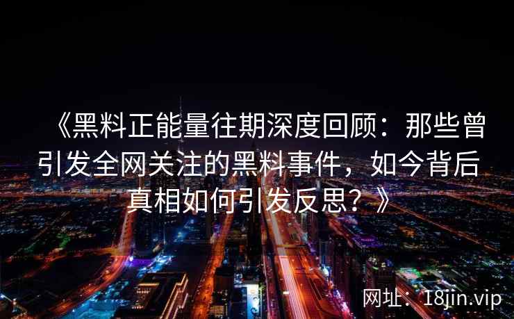 《黑料正能量往期深度回顾：那些曾引发全网关注的黑料事件，如今背后真相如何引发反思？》