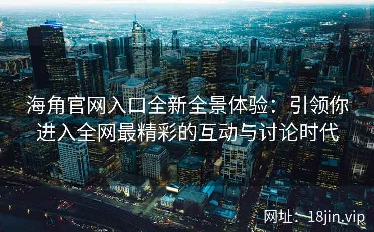 海角官网入口全新全景体验:引领你进入全网最精彩的互动与讨论时代 海角官网入口全新全景体验:引领你进入全网最精彩的互动与讨论时代