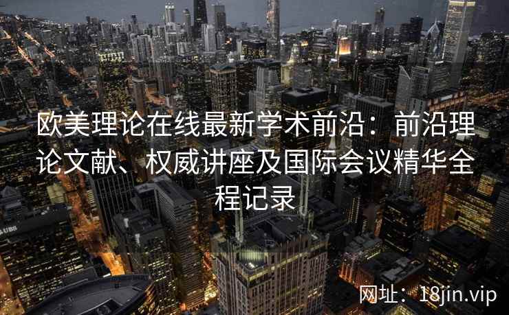 欧美理论在线最新学术前沿：前沿理论文献、权威讲座及国际会议精华全程记录