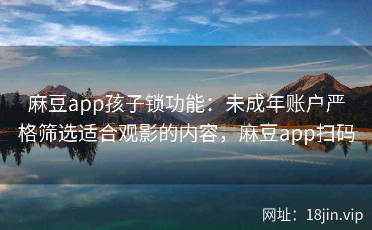 麻豆app孩子锁功能：未成年账户严格筛选适合观影的内容，麻豆app扫码